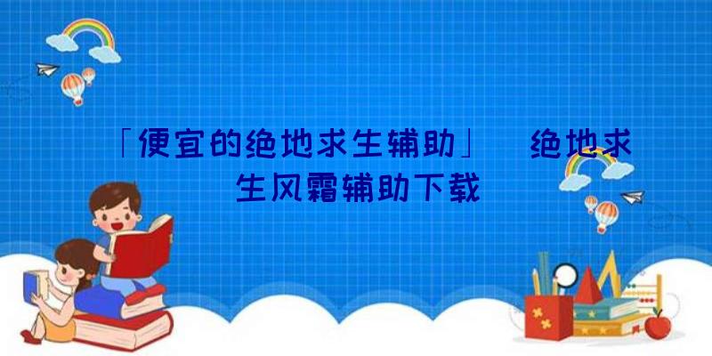 「便宜的绝地求生辅助」|绝地求生风霜辅助下载